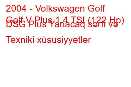 2004 - Volkswagen Golf
Golf V Plus 1.4 TSI (122 Hp) DSG Plus Yanacaq sərfi və Texniki xüsusiyyətlər