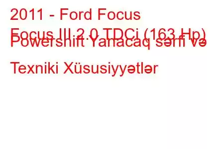 2011 - Ford Focus
Focus III 2.0 TDCi (163 Hp) Powershift Yanacaq sərfi və Texniki Xüsusiyyətlər