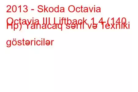 2013 - Skoda Octavia
Octavia III Liftback 1.4 (140 Hp) Yanacaq sərfi və Texniki göstəricilər