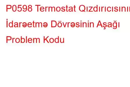 P0598 Termostat Qızdırıcısının İdarəetmə Dövrəsinin Aşağı Problem Kodu