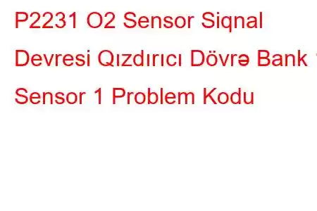 P2231 O2 Sensor Siqnal Devresi Qızdırıcı Dövrə Bank 1 Sensor 1 Problem Kodu