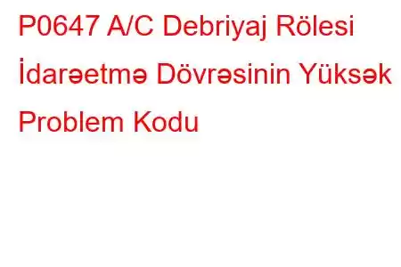 P0647 A/C Debriyaj Rölesi İdarəetmə Dövrəsinin Yüksək Problem Kodu