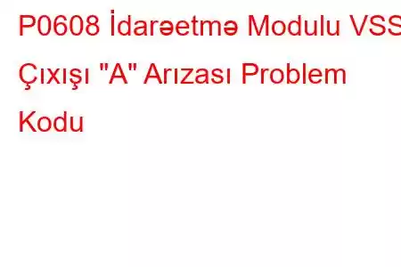 P0608 İdarəetmə Modulu VSS Çıxışı 