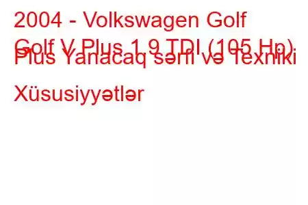 2004 - Volkswagen Golf
Golf V Plus 1.9 TDI (105 Hp) Plus Yanacaq sərfi və Texniki Xüsusiyyətlər