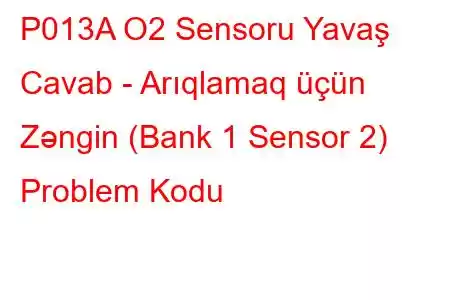 P013A O2 Sensoru Yavaş Cavab - Arıqlamaq üçün Zəngin (Bank 1 Sensor 2) Problem Kodu