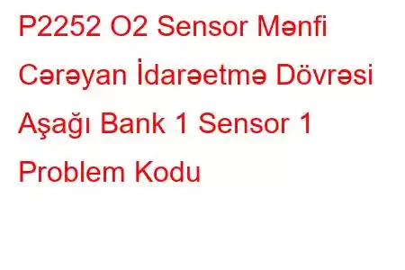 P2252 O2 Sensor Mənfi Cərəyan İdarəetmə Dövrəsi Aşağı Bank 1 Sensor 1 Problem Kodu