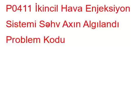 P0411 İkincil Hava Enjeksiyon Sistemi Səhv Axın Algılandı Problem Kodu