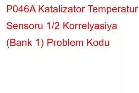 P046A Katalizator Temperatur Sensoru 1/2 Korrelyasiya (Bank 1) Problem Kodu