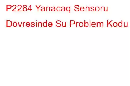 P2264 Yanacaq Sensoru Dövrəsində Su Problem Kodu