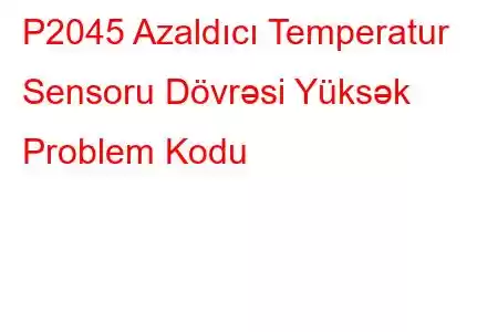 P2045 Azaldıcı Temperatur Sensoru Dövrəsi Yüksək Problem Kodu