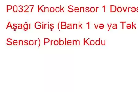 P0327 Knock Sensor 1 Dövrəsi Aşağı Giriş (Bank 1 və ya Tək Sensor) Problem Kodu