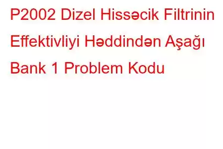 P2002 Dizel Hissəcik Filtrinin Effektivliyi Həddindən Aşağı Bank 1 Problem Kodu