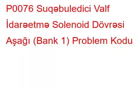 P0076 Suqəbuledici Valf İdarəetmə Solenoid Dövrəsi Aşağı (Bank 1) Problem Kodu