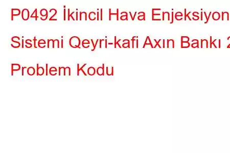 P0492 İkincil Hava Enjeksiyon Sistemi Qeyri-kafi Axın Bankı 2 Problem Kodu