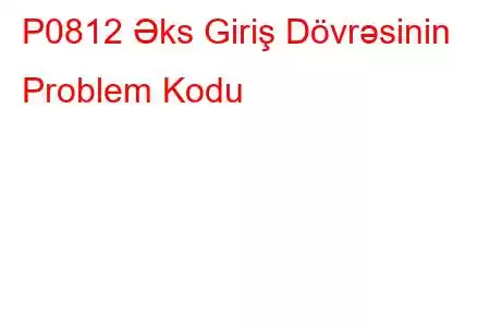 P0812 Əks Giriş Dövrəsinin Problem Kodu