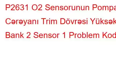 P2631 O2 Sensorunun Pompa Cərəyanı Trim Dövrəsi Yüksək Bank 2 Sensor 1 Problem Kodu