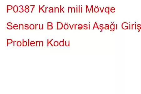 P0387 Krank mili Mövqe Sensoru B Dövrəsi Aşağı Giriş Problem Kodu