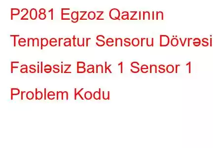 P2081 Egzoz Qazının Temperatur Sensoru Dövrəsi Fasiləsiz Bank 1 Sensor 1 Problem Kodu