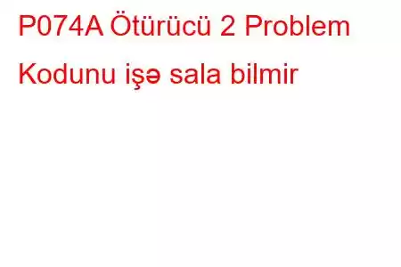 P074A Ötürücü 2 Problem Kodunu işə sala bilmir