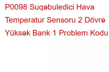 P0098 Suqəbuledici Hava Temperatur Sensoru 2 Dövrə Yüksək Bank 1 Problem Kodu