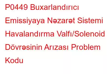 P0449 Buxarlandırıcı Emissiyaya Nəzarət Sistemi Havalandırma Valfı/Solenoid Dövrəsinin Arızası Problem Kodu