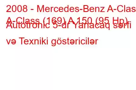 2008 - Mercedes-Benz A-Class
A-Class (169) A 150 (95 Hp) Autotronic 5-dr Yanacaq sərfi və Texniki göstəricilər