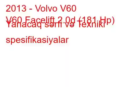 2013 - Volvo V60
V60 Facelift 2.0d (181 Hp) Yanacaq sərfi və Texniki spesifikasiyalar