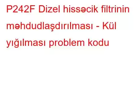 P242F Dizel hissəcik filtrinin məhdudlaşdırılması - Kül yığılması problem kodu