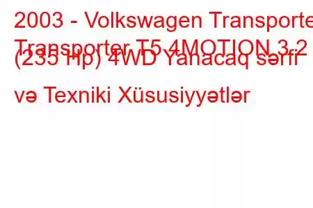 2003 - Volkswagen Transporter
Transporter T5 4MOTION 3.2 (235 Hp) 4WD Yanacaq sərfi və Texniki Xüsusiyyətlər