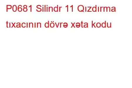 P0681 Silindr 11 Qızdırma tıxacının dövrə xəta kodu