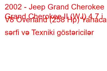 2002 - Jeep Grand Cherokee
Grand Cherokee II (WJ) 4.7 i V8 Overland (258 Hp) Yanacaq sərfi və Texniki göstəricilər