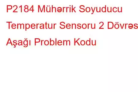 P2184 Mühərrik Soyuducu Temperatur Sensoru 2 Dövrəsi Aşağı Problem Kodu