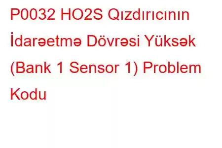 P0032 HO2S Qızdırıcının İdarəetmə Dövrəsi Yüksək (Bank 1 Sensor 1) Problem Kodu