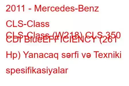 2011 - Mercedes-Benz CLS-Class
CLS-Class (W218) CLS 350 CDI BlueEFFICIENCY (261 Hp) Yanacaq sərfi və Texniki spesifikasiyalar