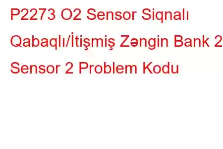 P2273 O2 Sensor Siqnalı Qabaqlı/İtişmiş Zəngin Bank 2 Sensor 2 Problem Kodu