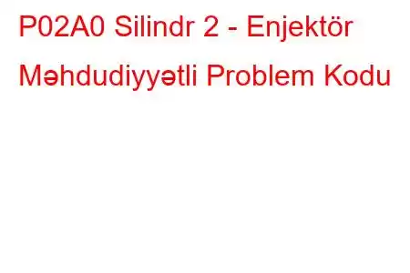 P02A0 Silindr 2 - Enjektör Məhdudiyyətli Problem Kodu