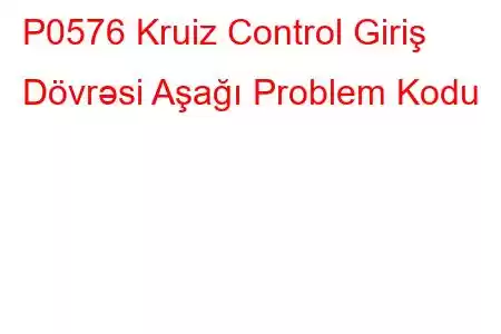 P0576 Kruiz Control Giriş Dövrəsi Aşağı Problem Kodu