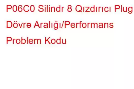 P06C0 Silindr 8 Qızdırıcı Plug Dövrə Aralığı/Performans Problem Kodu