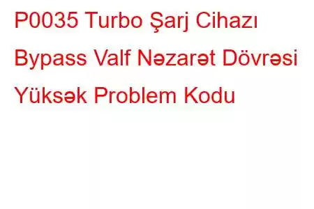 P0035 Turbo Şarj Cihazı Bypass Valf Nəzarət Dövrəsi Yüksək Problem Kodu