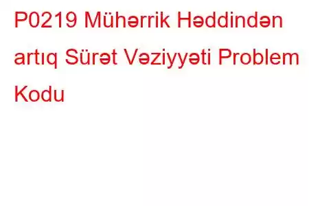 P0219 Mühərrik Həddindən artıq Sürət Vəziyyəti Problem Kodu