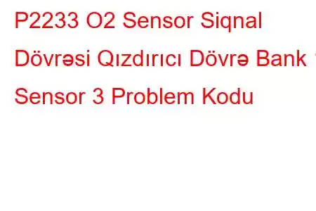 P2233 O2 Sensor Siqnal Dövrəsi Qızdırıcı Dövrə Bank 1 Sensor 3 Problem Kodu