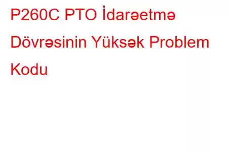 P260C PTO İdarəetmə Dövrəsinin Yüksək Problem Kodu