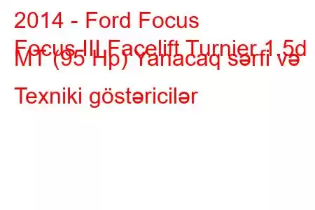 2014 - Ford Focus
Focus III Facelift Turnier 1.5d MT (95 Hp) Yanacaq sərfi və Texniki göstəricilər