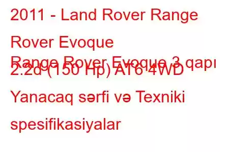 2011 - Land Rover Range Rover Evoque
Range Rover Evoque 3 qapı 2.2d (150 Hp) AT6 4WD Yanacaq sərfi və Texniki spesifikasiyalar