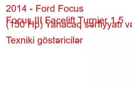 2014 - Ford Focus
Focus III Facelift Turnier 1.5 (150 Hp) Yanacaq sərfiyyatı və Texniki göstəricilər