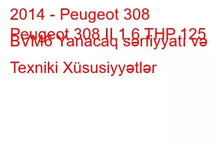 2014 - Peugeot 308
Peugeot 308 II 1.6 THP 125 BVM6 Yanacaq sərfiyyatı və Texniki Xüsusiyyətlər