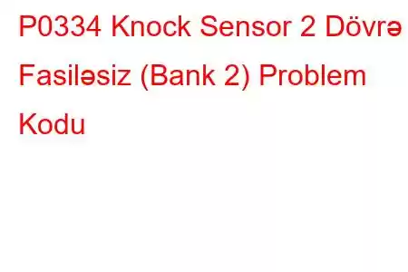 P0334 Knock Sensor 2 Dövrə Fasiləsiz (Bank 2) Problem Kodu