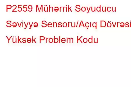 P2559 Mühərrik Soyuducu Səviyyə Sensoru/Açıq Dövrəsi Yüksək Problem Kodu