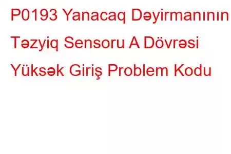 P0193 Yanacaq Dəyirmanının Təzyiq Sensoru A Dövrəsi Yüksək Giriş Problem Kodu