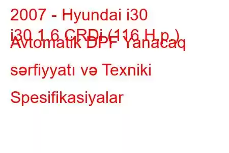 2007 - Hyundai i30
i30 1.6 CRDi (116 H.p.) Avtomatik DPF Yanacaq sərfiyyatı və Texniki Spesifikasiyalar